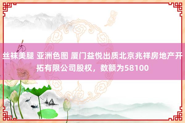 丝袜美腿 亚洲色图 厦门益悦出质北京兆祥房地产开拓有限公司股权，数额为58100