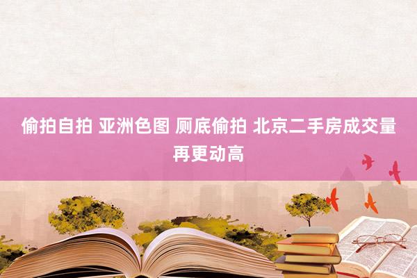 偷拍自拍 亚洲色图 厕底偷拍 北京二手房成交量再更动高