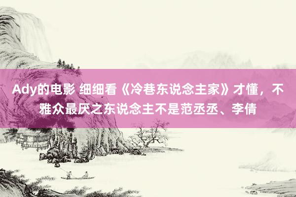 Ady的电影 细细看《冷巷东说念主家》才懂，不雅众最厌之东说念主不是范丞丞、李倩