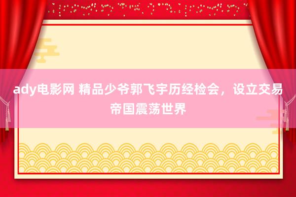 ady电影网 精品少爷郭飞宇历经检会，设立交易帝国震荡世界