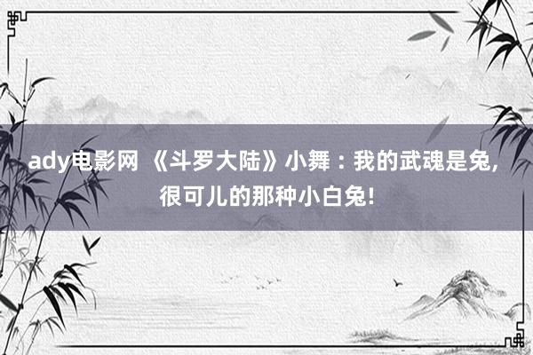 ady电影网 《斗罗大陆》小舞 : 我的武魂是兔， 很可儿的那种小白兔!