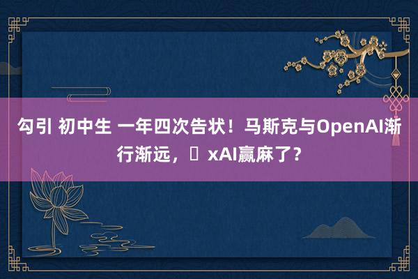 勾引 初中生 一年四次告状！马斯克与OpenAI渐行渐远，​xAI赢麻了？