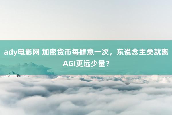 ady电影网 加密货币每肆意一次，东说念主类就离AGI更远少量？