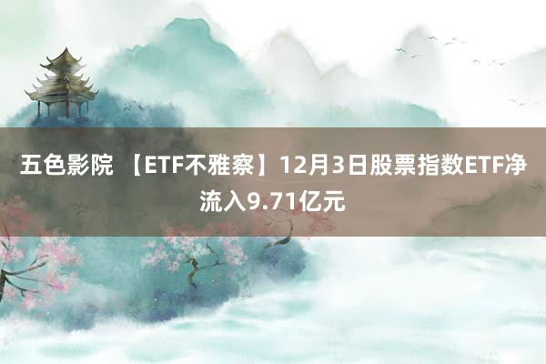 五色影院 【ETF不雅察】12月3日股票指数ETF净流入9.71亿元