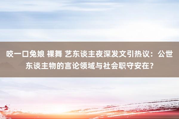 咬一口兔娘 裸舞 艺东谈主夜深发文引热议：公世东谈主物的言论领域与社会职守安在？