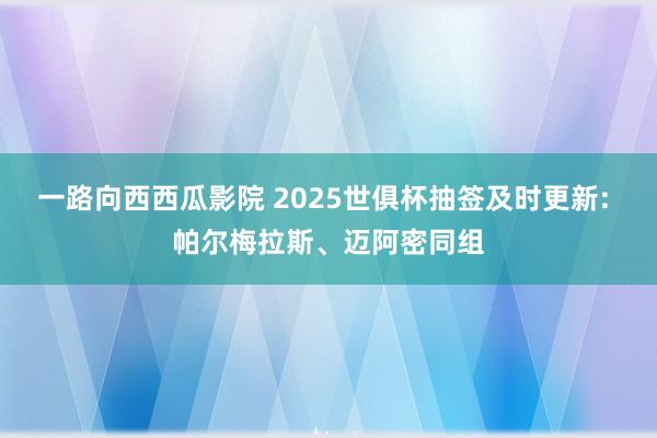 一路向西西瓜影院 2025世俱杯抽签及时更新: 帕尔梅拉斯、迈阿密同组