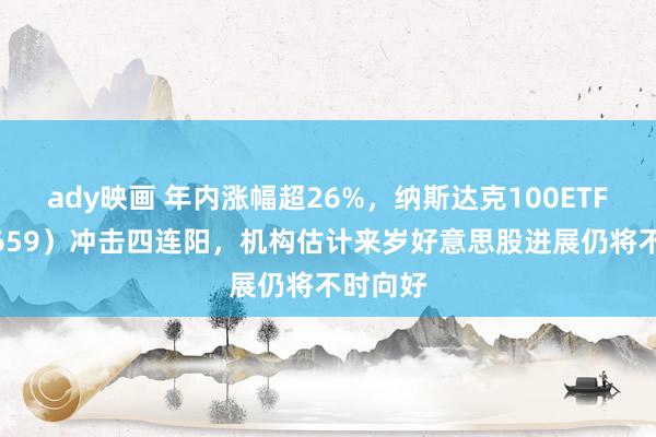 ady映画 年内涨幅超26%，纳斯达克100ETF（159659）冲击四连阳，机构估计来岁好意思股进展仍将不时向好