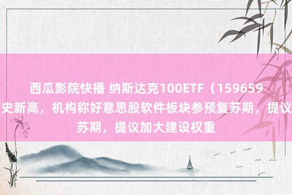 西瓜影院快播 纳斯达克100ETF（159659）盘中续创历史新高，机构称好意思股软件板块参预复苏期，提议加大建设权重