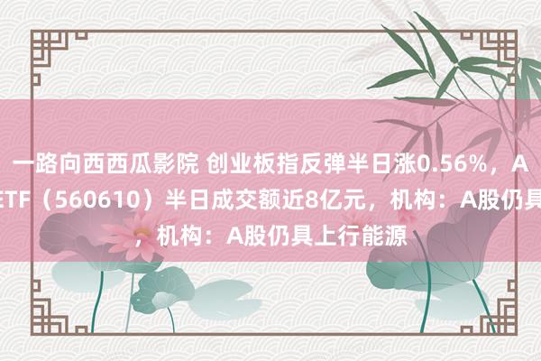 一路向西西瓜影院 创业板指反弹半日涨0.56%，A500指数ETF（560610）半日成交额近8亿元，机构：A股仍具上行能源