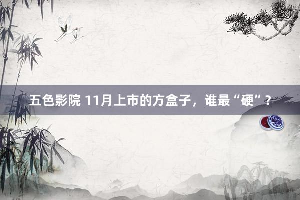 五色影院 11月上市的方盒子，谁最“硬”？