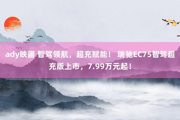 ady映画 智驾领航，超充赋能！ 瑞驰EC75智驾超充版上市，7.99万元起！