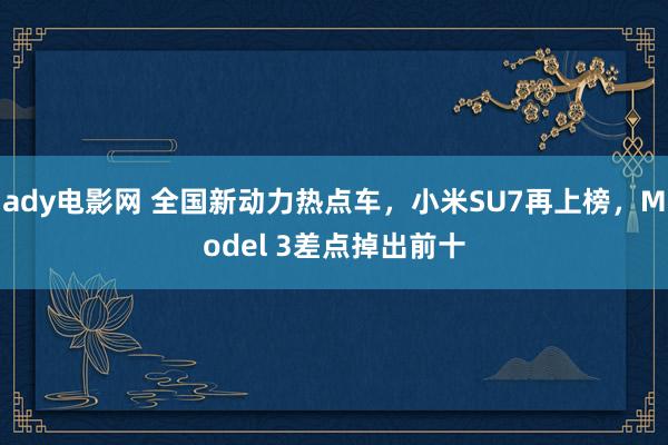 ady电影网 全国新动力热点车，小米SU7再上榜，Model 3差点掉出前十