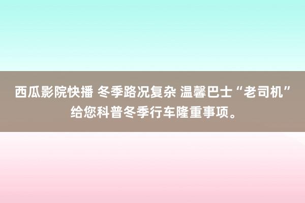 西瓜影院快播 冬季路况复杂 温馨巴士“老司机”给您科普冬季行车隆重事项。