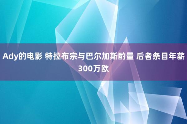 Ady的电影 特拉布宗与巴尔加斯酌量 后者条目年薪300万欧