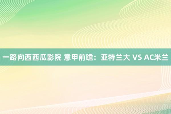 一路向西西瓜影院 意甲前瞻：亚特兰大 VS AC米兰