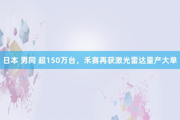 日本 男同 超150万台，禾赛再获激光雷达量产大单