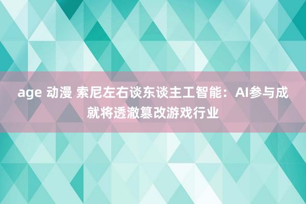 age 动漫 索尼左右谈东谈主工智能：AI参与成就将透澈篡改游戏行业