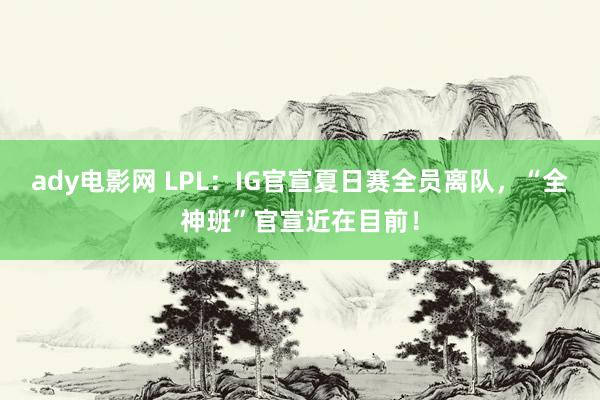 ady电影网 LPL：IG官宣夏日赛全员离队，“全神班”官宣近在目前！