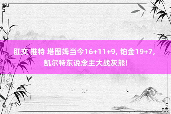 肛交 推特 塔图姆当今16+11+9， 铂金19+7， 凯尔特东说念主大战灰熊!