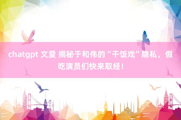 chatgpt 文爱 揭秘于和伟的“干饭戏”隐私，假吃演员们快来取经！