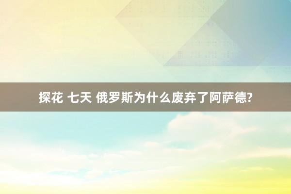 探花 七天 俄罗斯为什么废弃了阿萨德?