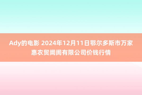 Ady的电影 2024年12月11日鄂尔多斯市万家惠农贸阛阓有限公司价钱行情