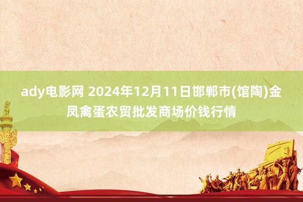 ady电影网 2024年12月11日邯郸市(馆陶)金凤禽蛋农贸批发商场价钱行情