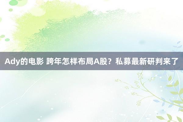 Ady的电影 跨年怎样布局A股？私募最新研判来了