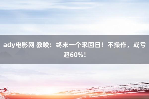 ady电影网 教唆：终末一个来回日！不操作，或亏超60%！