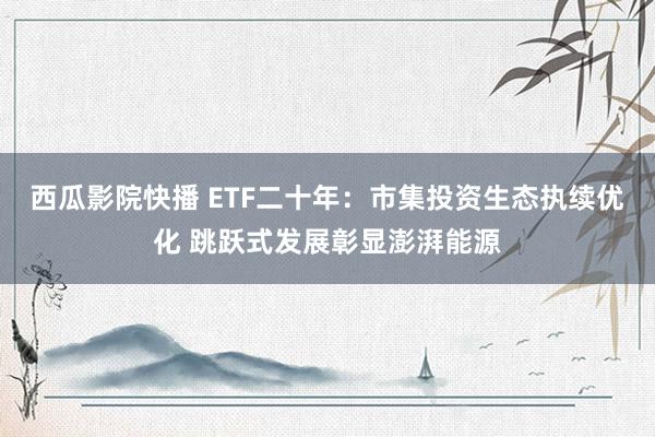 西瓜影院快播 ETF二十年：市集投资生态执续优化 跳跃式发展彰显澎湃能源