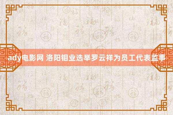 ady电影网 洛阳钼业选举罗云祥为员工代表监事