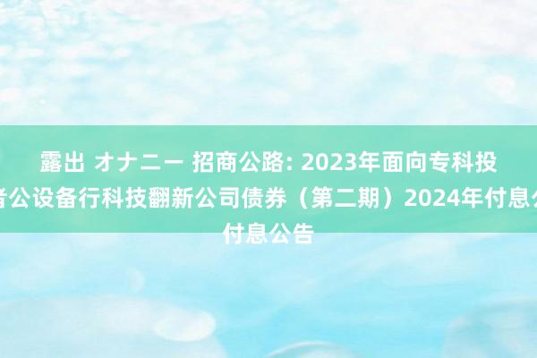 露出 オナニー 招商公路: 2023年面向专科投资者公设备行科技翻新公司债券（第二期）2024年付息公告