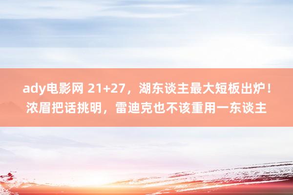 ady电影网 21+27，湖东谈主最大短板出炉！浓眉把话挑明，雷迪克也不该重用一东谈主