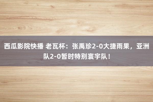 西瓜影院快播 老瓦杯：张禹珍2-0大捷雨果，亚洲队2-0暂时特别寰宇队！