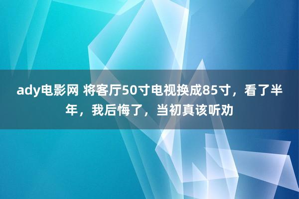 ady电影网 将客厅50寸电视换成85寸，看了半年，我后悔了，当初真该听劝