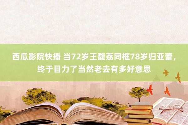 西瓜影院快播 当72岁王馥荔同框78岁归亚蕾，终于目力了当然老去有多好意思