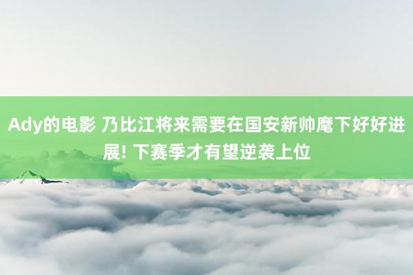 Ady的电影 乃比江将来需要在国安新帅麾下好好进展! 下赛季才有望逆袭上位