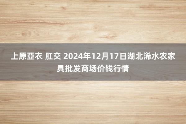 上原亞衣 肛交 2024年12月17日湖北浠水农家具批发商场价钱行情