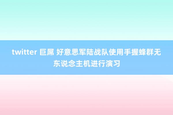 twitter 巨屌 好意思军陆战队使用手握蜂群无东说念主机进行演习