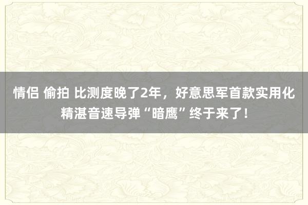 情侣 偷拍 比测度晚了2年，好意思军首款实用化精湛音速导弹“暗鹰”终于来了！