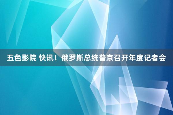 五色影院 快讯！俄罗斯总统普京召开年度记者会