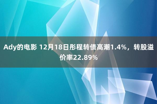 Ady的电影 12月18日彤程转债高潮1.4%，转股溢价率22.89%