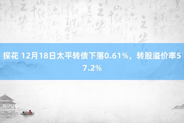 探花 12月18日太平转债下落0.61%，转股溢价率57.2%