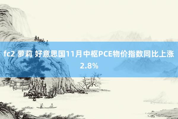 fc2 萝莉 好意思国11月中枢PCE物价指数同比上涨2.8%