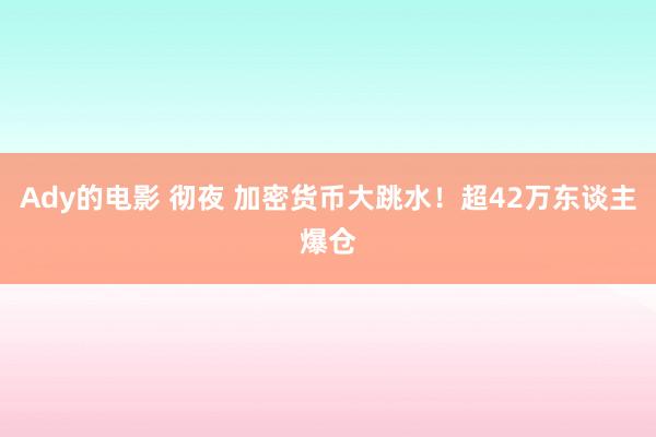 Ady的电影 彻夜 加密货币大跳水！超42万东谈主爆仓