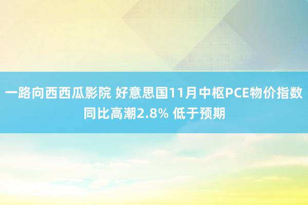 一路向西西瓜影院 好意思国11月中枢PCE物价指数同比高潮2.8% 低于预期