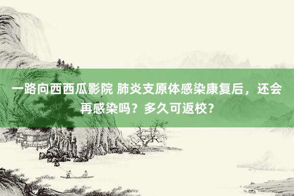 一路向西西瓜影院 肺炎支原体感染康复后，还会再感染吗？多久可返校？