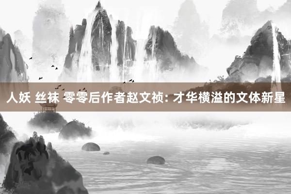 人妖 丝袜 零零后作者赵文祯: 才华横溢的文体新星