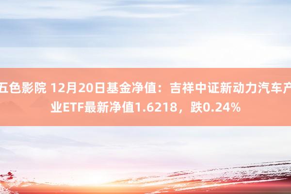 五色影院 12月20日基金净值：吉祥中证新动力汽车产业ETF最新净值1.6218，跌0.24%