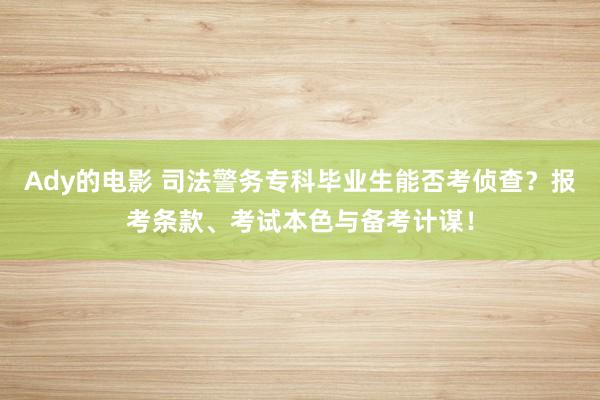 Ady的电影 司法警务专科毕业生能否考侦查？报考条款、考试本色与备考计谋！